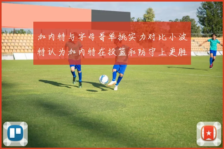加内特与字母哥单挑实力对比小波特认为加内特在投篮和防守上更胜一筹