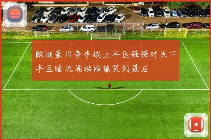 欧洲豪门争夺战上半区强强对决下半区暗流涌动谁能笑到最后