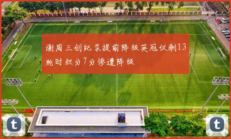 谢周三创纪录提前降级英冠仅剩13轮时积分7分惨遭降级