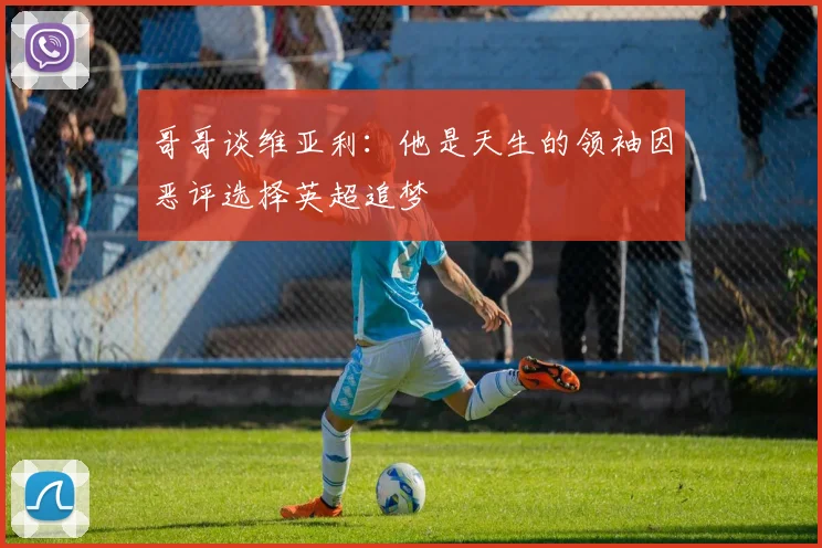 哥哥谈维亚利：他是天生的领袖因恶评选择英超追梦
