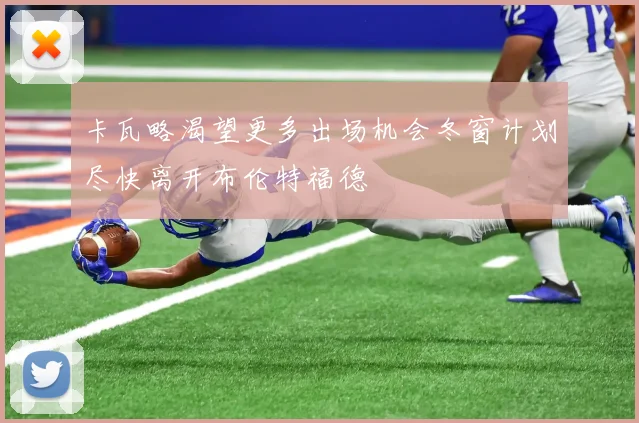 卡瓦略渴望更多出场机会冬窗计划尽快离开布伦特福德