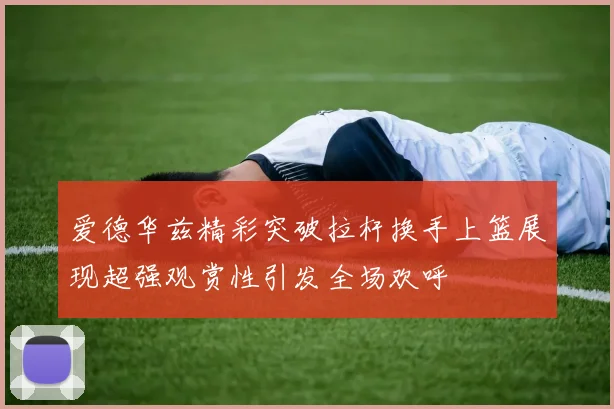 爱德华兹精彩突破拉杆换手上篮展现超强观赏性引发全场欢呼