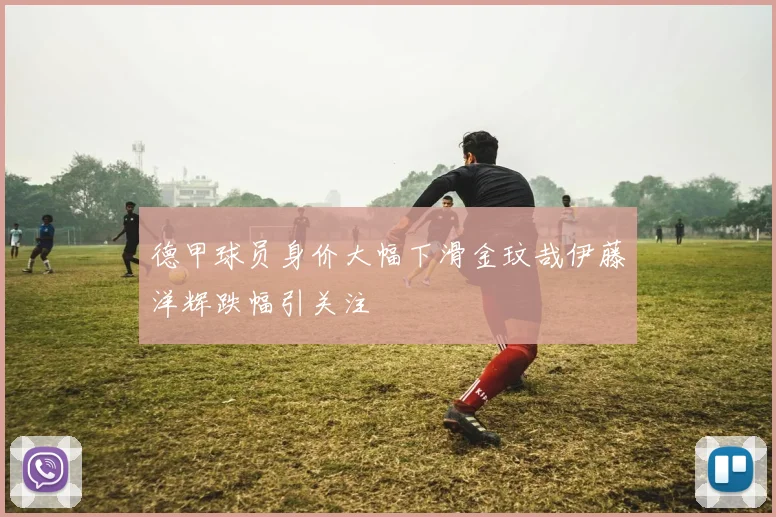 德甲球员身价大幅下滑金玟哉伊藤洋辉跌幅引关注