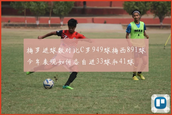 梅罗进球数对比C罗949球梅西891球今年表现如何各自进33球和41球