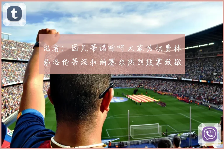 记者：因凡蒂诺呼吁大家为切费林弗洛伦蒂诺和纳赛尔热烈鼓掌致敬