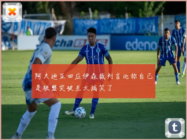 阿夫迪亚回应伊森裁判言论称自己是联盟突破王太搞笑了