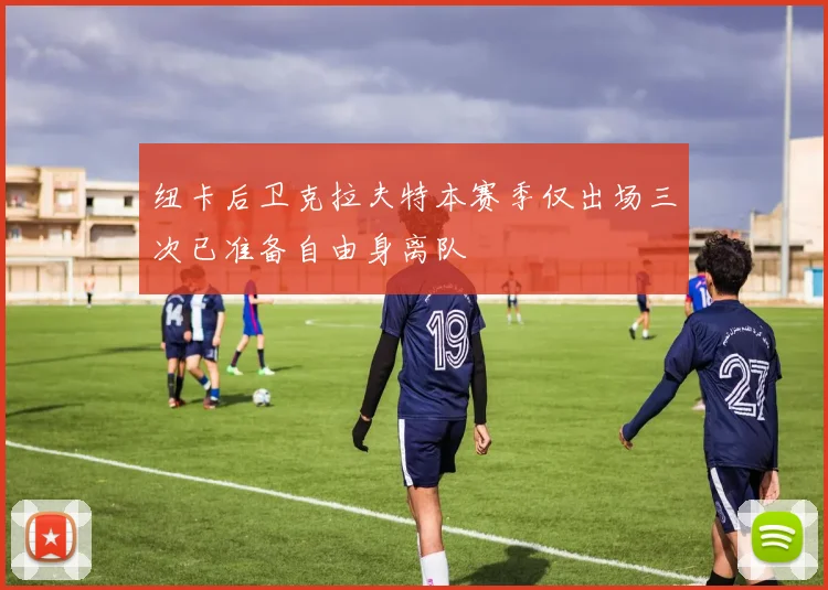 纽卡后卫克拉夫特本赛季仅出场三次已准备自由身离队
