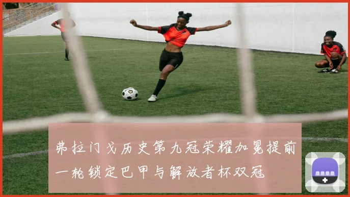弗拉门戈历史第九冠荣耀加冕提前一轮锁定巴甲与解放者杯双冠