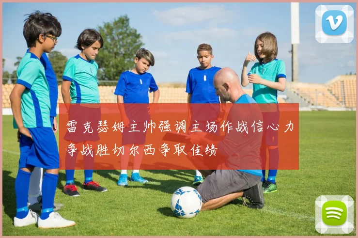 雷克瑟姆主帅强调主场作战信心力争战胜切尔西争取佳绩