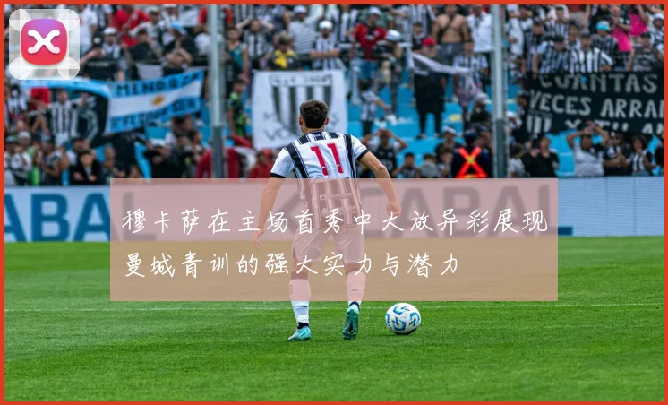 穆卡萨在主场首秀中大放异彩展现曼城青训的强大实力与潜力