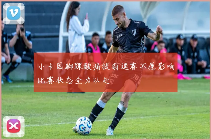 小卡因脚踝酸痛提前退赛不愿影响比赛状态全力以赴
