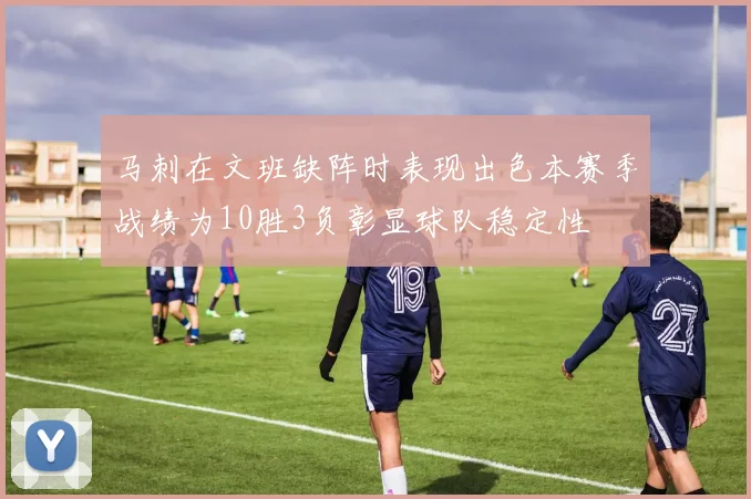 马刺在文班缺阵时表现出色本赛季战绩为10胜3负彰显球队稳定性
