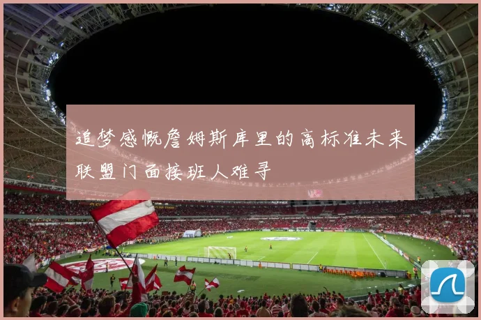 追梦感慨詹姆斯库里的高标准未来联盟门面接班人难寻