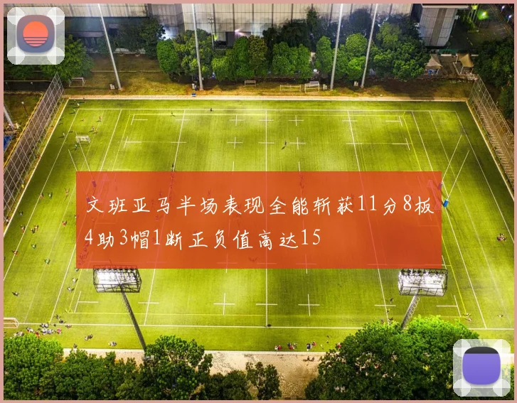 文班亚马半场表现全能斩获11分8板4助3帽1断正负值高达15