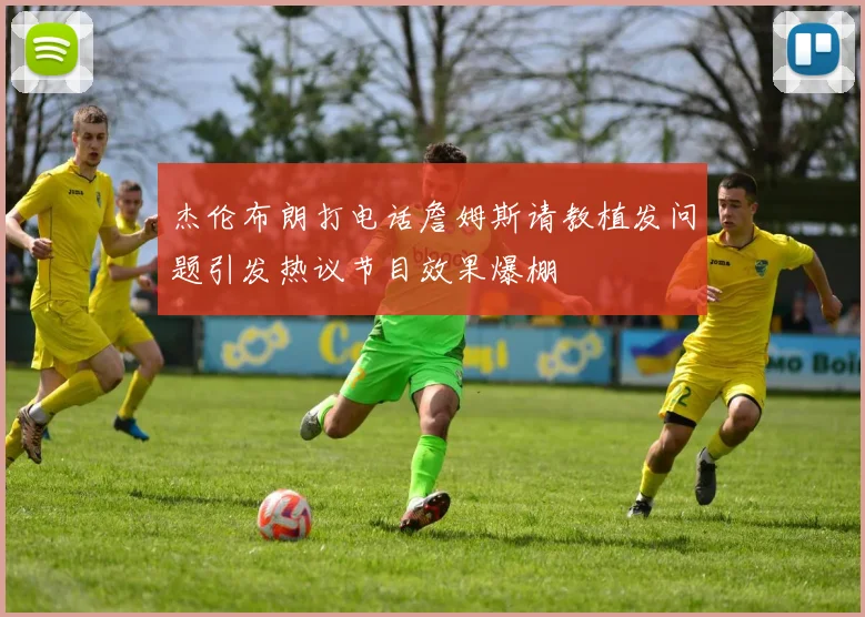 杰伦布朗打电话詹姆斯请教植发问题引发热议节目效果爆棚
