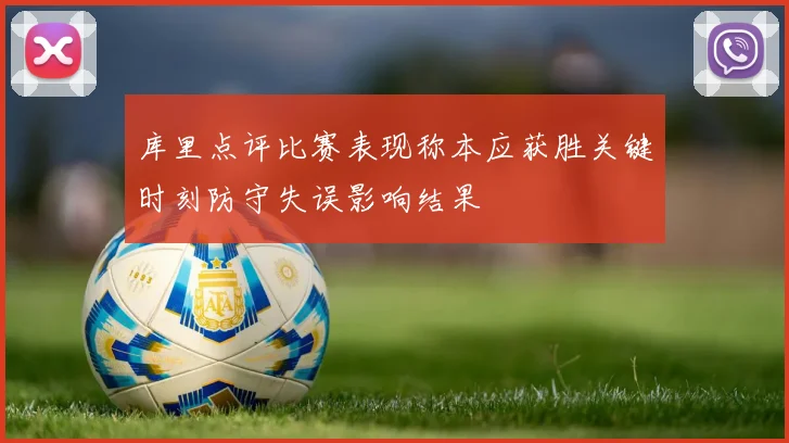 库里点评比赛表现称本应获胜关键时刻防守失误影响结果